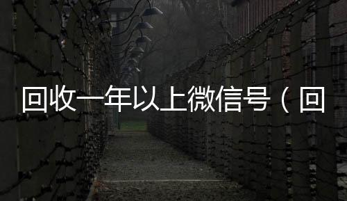 回收一年以上微信vx回收联系方式号（回收一年以上微信号干嘛）