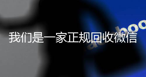 我们是一家正规回收24小时靠谱收微信平台微信号的平台（回收微信号是真的吗）
